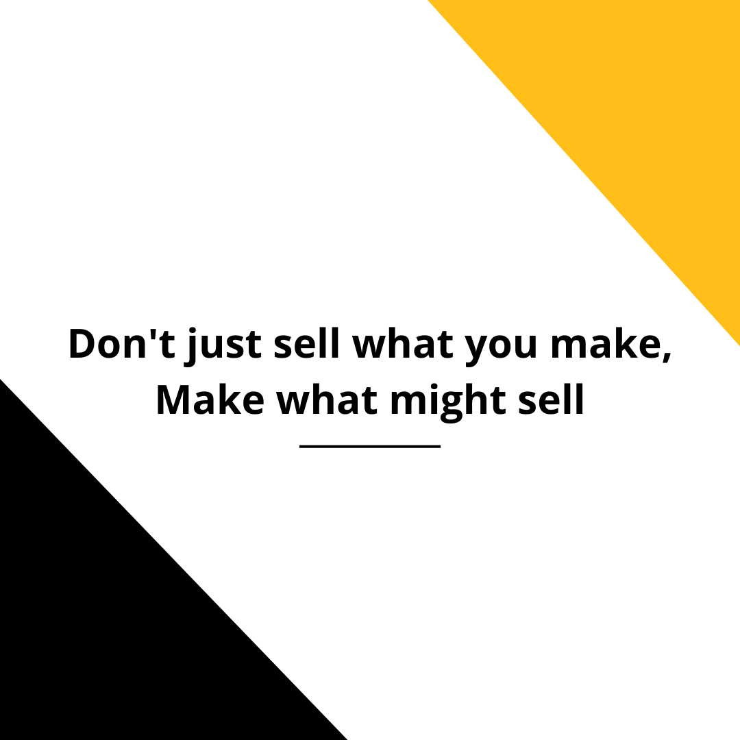 Don’t Just Sell what you make; Make what might sell!